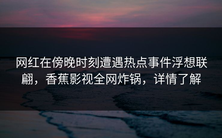 网红在傍晚时刻遭遇热点事件浮想联翩，香蕉影视全网炸锅，详情了解