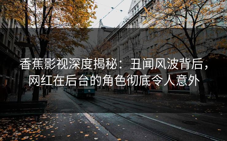 香蕉影视深度揭秘：丑闻风波背后，网红在后台的角色彻底令人意外