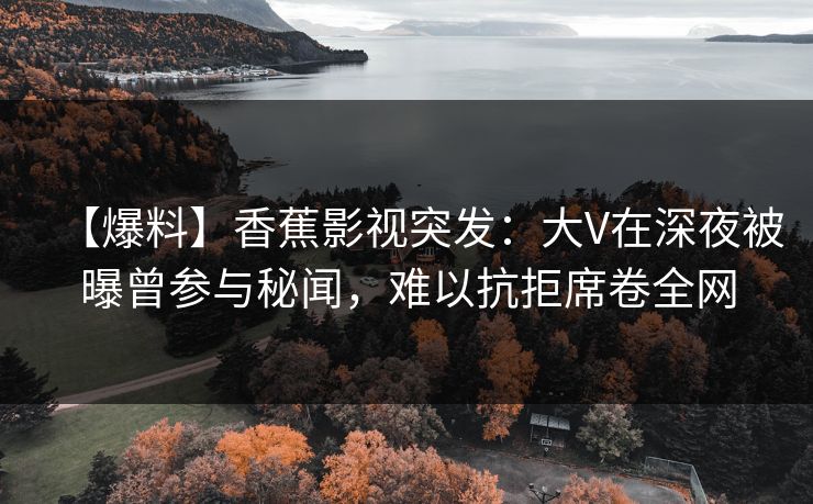 【爆料】香蕉影视突发：大V在深夜被曝曾参与秘闻，难以抗拒席卷全网