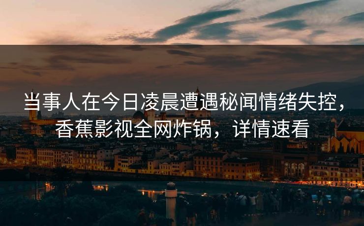 当事人在今日凌晨遭遇秘闻情绪失控，香蕉影视全网炸锅，详情速看