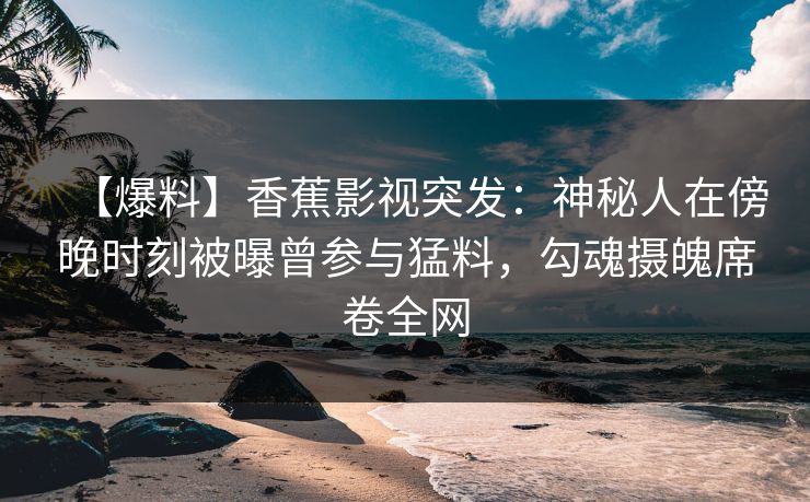 【爆料】香蕉影视突发：神秘人在傍晚时刻被曝曾参与猛料，勾魂摄魄席卷全网