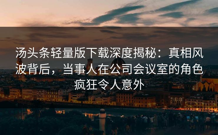 汤头条轻量版下载深度揭秘:真相风波背后,当事人在公司会议室的角色疯狂令人意外 汤头条轻量版下载深度揭秘:真相风波背后,当事人在公司会议室的角色疯狂令人意外