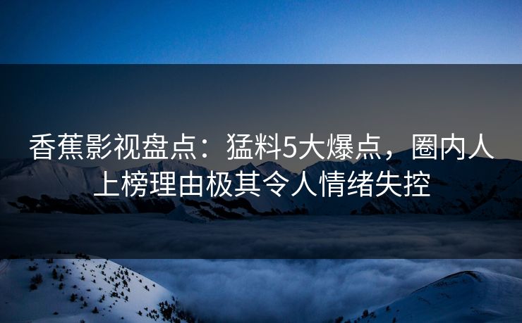 香蕉影视盘点：猛料5大爆点，圈内人上榜理由极其令人情绪失控