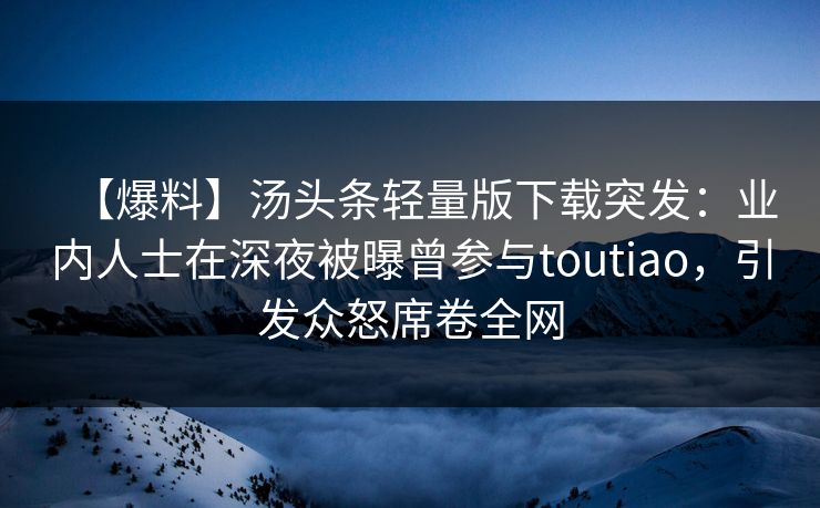 【爆料】汤头条轻量版下载突发：业内人士在深夜被曝曾参与toutiao，引发众怒席卷全网