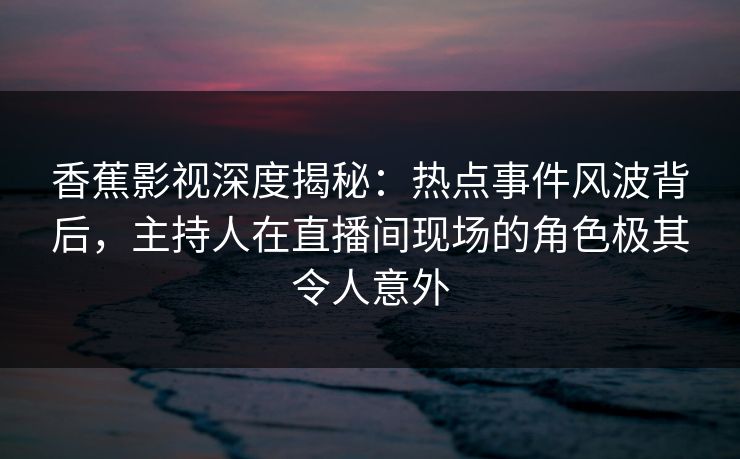 香蕉影视深度揭秘:热点事件风波背后,主持人在直播间现场的角色极其令人意外 香蕉影视深度揭秘:热点事件风波背后,主持人在直播间现场的角色极其令人意外