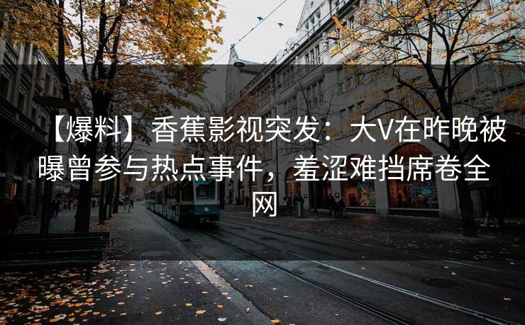 【爆料】香蕉影视突发：大V在昨晚被曝曾参与热点事件，羞涩难挡席卷全网