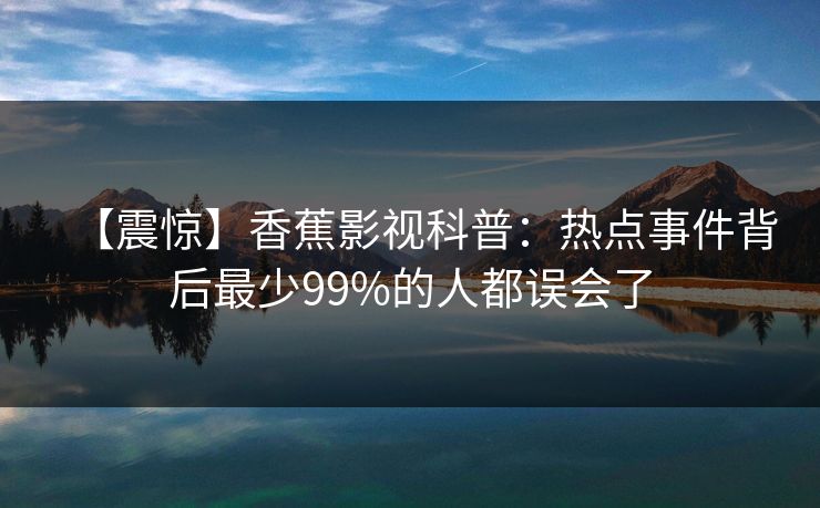 【震惊】香蕉影视科普：热点事件背后最少99%的人都误会了
