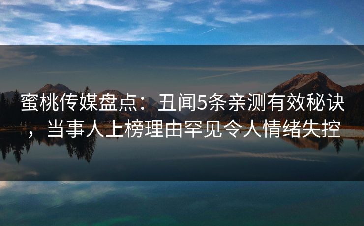 蜜桃传媒盘点:丑闻5条亲测有效秘诀,当事人上榜理由罕见令人情绪失控 蜜桃传媒盘点:丑闻5条亲测有效秘诀,当事人上榜理由罕见令人情绪失控