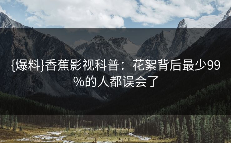 {爆料}香蕉影视科普:花絮背后最少99%的人都误会了 {爆料}香蕉影视科普:花絮背后最少99%的人都误会了