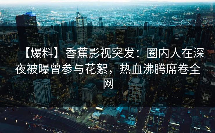 【爆料】香蕉影视突发：圈内人在深夜被曝曾参与花絮，热血沸腾席卷全网