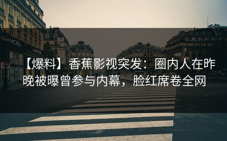 【爆料】香蕉影视突发:圈内人在昨晚被曝曾参与内幕,脸红席卷全网 【爆料】香蕉影视突发:圈内人在昨晚被曝曾参与内幕,脸红席卷全网
