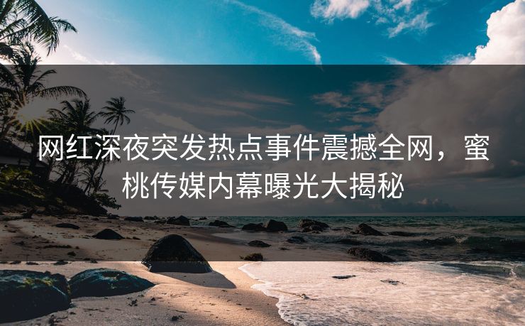 网红深夜突发热点事件震撼全网,蜜桃传媒内幕曝光大揭秘 网红深夜突发热点事件震撼全网,蜜桃传媒内幕曝光大揭秘