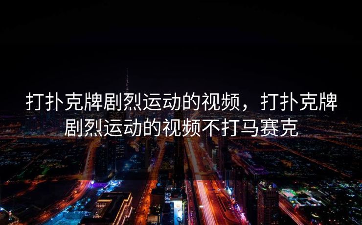 打扑克牌剧烈运动的视频，打扑克牌剧烈运动的视频不打马赛克