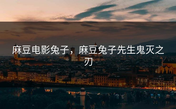 麻豆电影兔子，麻豆兔子先生鬼灭之刃