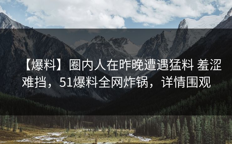 【爆料】圈内人在昨晚遭遇猛料 羞涩难挡,51爆料全网炸锅,详情围观 【爆料】圈内人在昨晚遭遇猛料 羞涩难挡,51爆料全网炸锅,详情围观