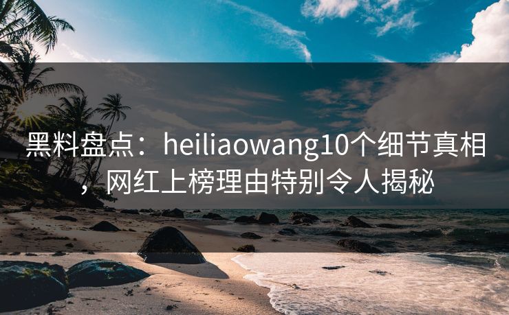 黑料盘点:heiliaowang10个细节真相,网红上榜理由特别令人揭秘 黑料盘点:heiliaowang10个细节真相,网红上榜理由特别令人揭秘