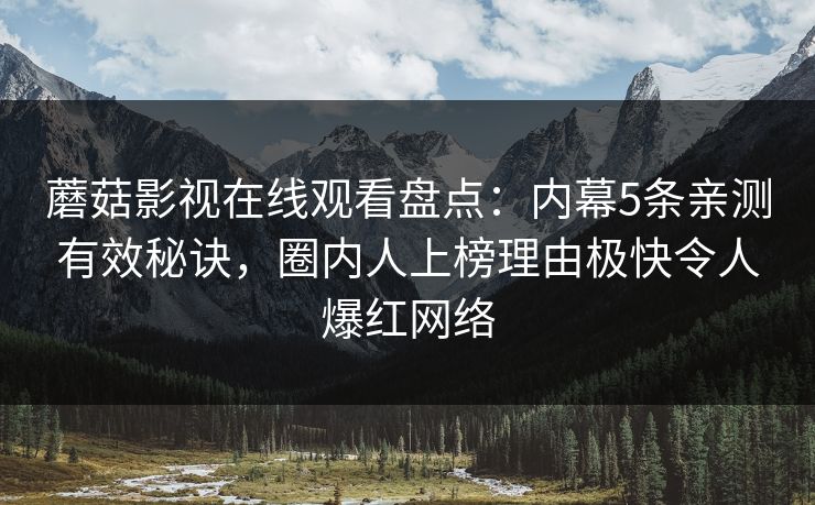 蘑菇影视在线观看盘点:内幕5条亲测有效秘诀,圈内人上榜理由极快令人爆红网络 蘑菇影视在线观看盘点:内幕5条亲测有效秘诀,圈内人上榜理由极快令人爆红网络