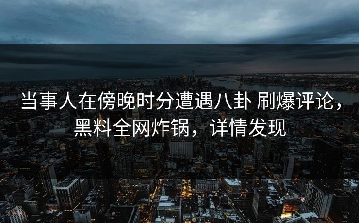 当事人在傍晚时分遭遇八卦 刷爆评论，黑料全网炸锅，详情发现