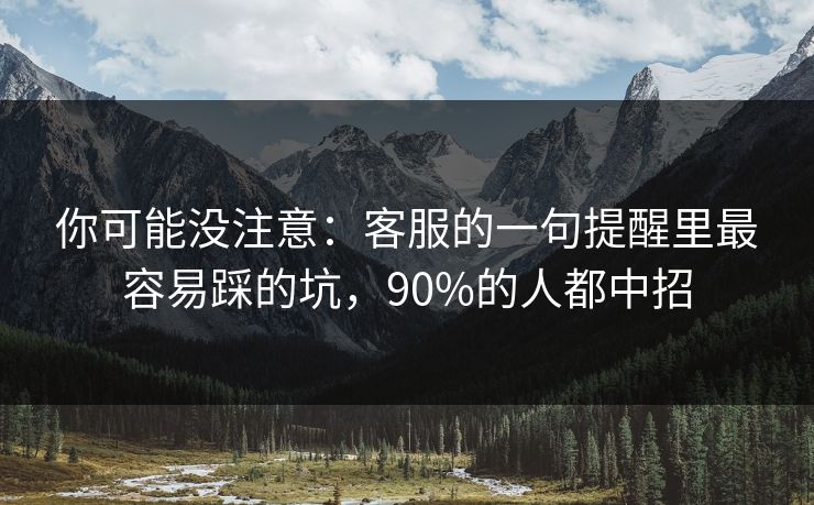你可能没注意：客服的一句提醒里最容易踩的坑，90%的人都中招