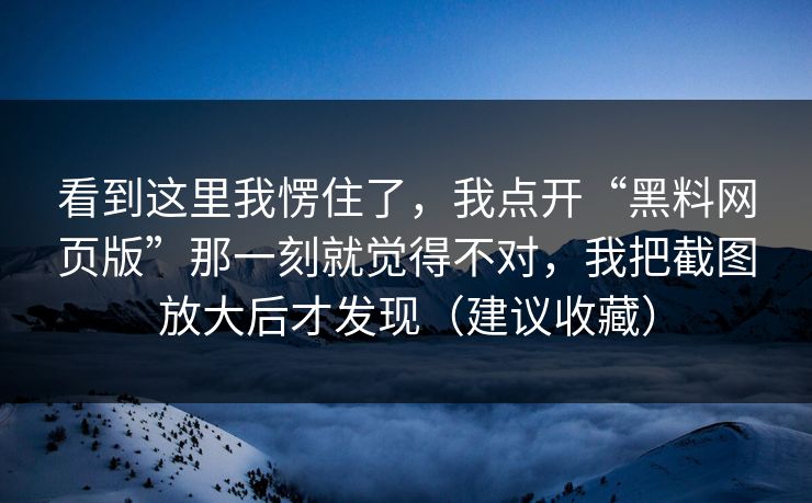看到这里我愣住了，我点开“黑料网页版”那一刻就觉得不对，我把截图放大后才发现（建议收藏）