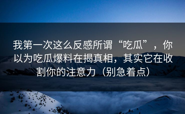 我第一次这么反感所谓“吃瓜”,你以为吃瓜爆料在揭真相,其实它在收割你的注意力(别急着点) 我第一次这么反感所谓“吃瓜”,你以为吃瓜爆料在揭真相,其实它在收割你的注意力(别急着点)