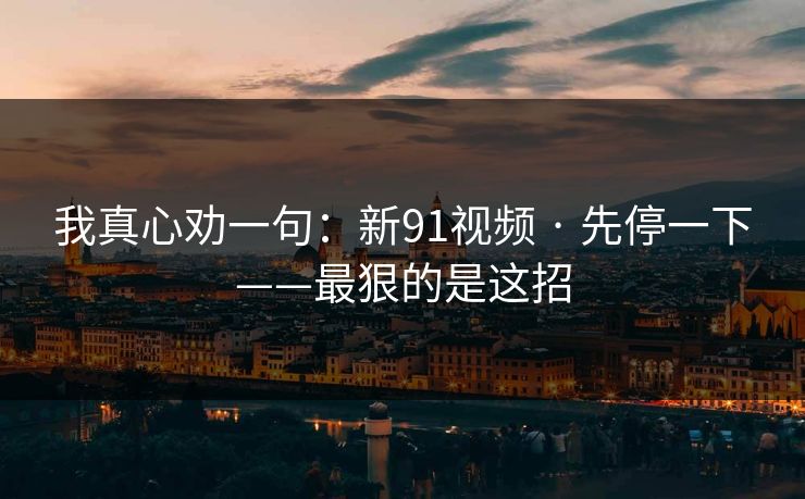 我真心劝一句:新91视频 · 先停一下——最狠的是这招 我真心劝一句:新91视频 · 先停一下——最狠的是这招