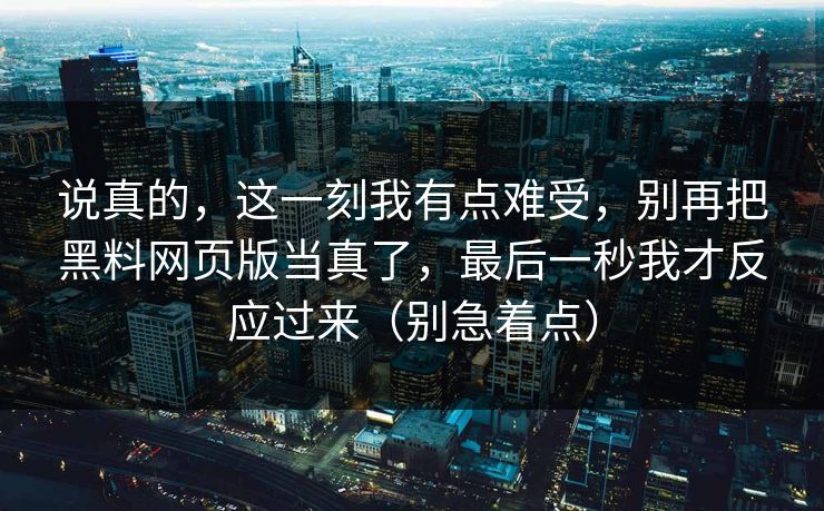 说真的,这一刻我有点难受,别再把黑料网页版当真了,最后一秒我才反应过来(别急着点) 说真的,这一刻我有点难受,别再把黑料网页版当真了,最后一秒我才反应过来(别急着点)