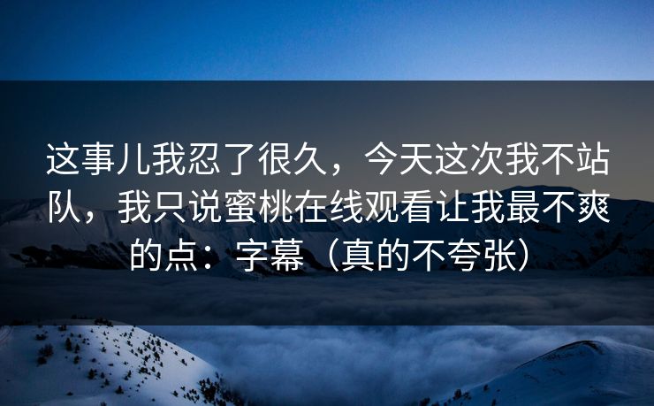 这事儿我忍了很久,今天这次我不站队,我只说蜜桃在线观看让我最不爽的点:字幕(真的不夸张) 这事儿我忍了很久,今天这次我不站队,我只说蜜桃在线观看让我最不爽的点:字幕(真的不夸张)