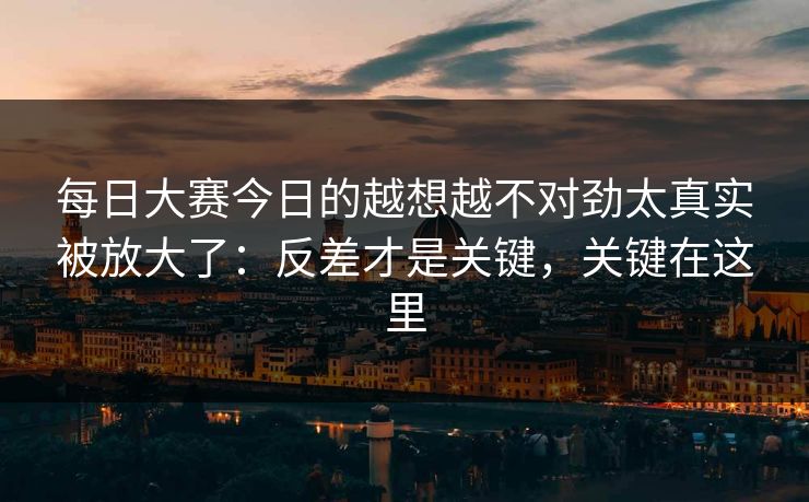 每日大赛今日的越想越不对劲太真实被放大了:反差才是关键,关键在这里 每日大赛今日的越想越不对劲太真实被放大了:反差才是关键,关键在这里