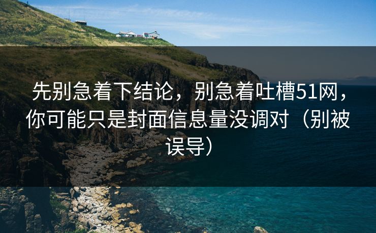 先别急着下结论,别急着吐槽51网,你可能只是封面信息量没调对(别被误导) 先别急着下结论,别急着吐槽51网,你可能只是封面信息量没调对(别被误导)