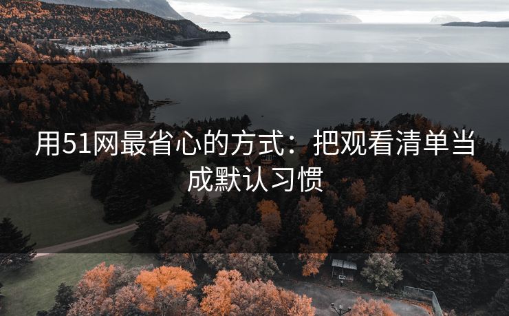 用51网最省心的方式:把观看清单当成默认习惯 用51网最省心的方式:把观看清单当成默认习惯