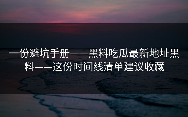 一份避坑手册——黑料吃瓜最新地址黑料——这份时间线清单建议收藏