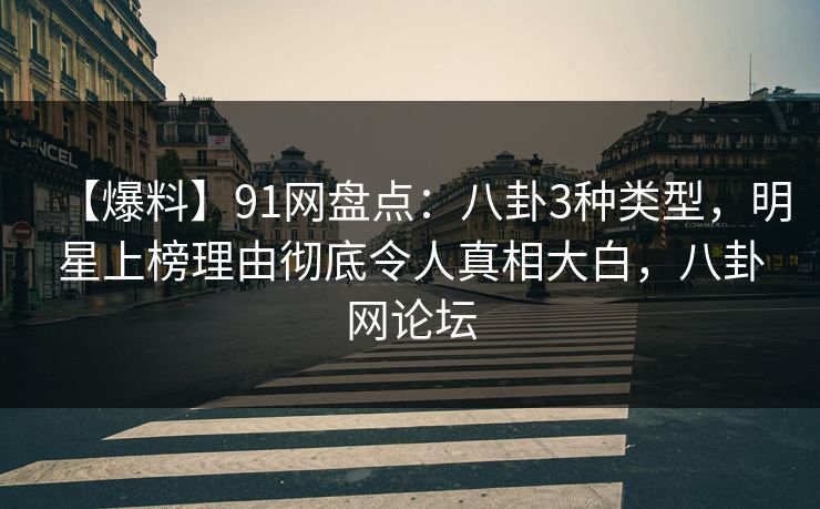 【爆料】91网盘点：八卦3种类型，明星上榜理由彻底令人真相大白，八卦网论坛