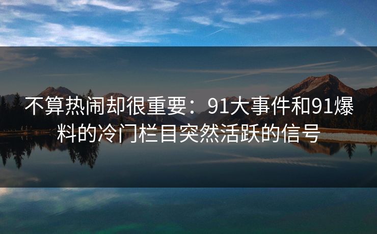 不算热闹却很重要:91大事件和91爆料的冷门栏目突然活跃的信号 不算热闹却很重要:91大事件和91爆料的冷门栏目突然活跃的信号
