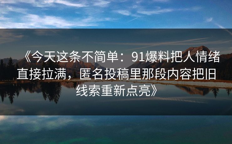 《今天这条不简单:91爆料把人情绪直接拉满,匿名投稿里那段内容把旧线索重新点亮》 《今天这条不简单:91爆料把人情绪直接拉满,匿名投稿里那段内容把旧线索重新点亮》